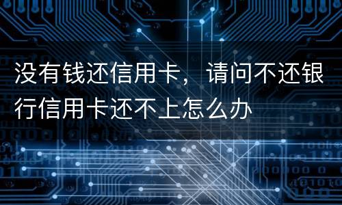 没有钱还信用卡，请问不还银行信用卡还不上怎么办