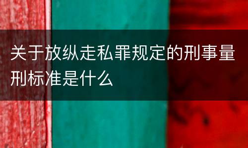 关于放纵走私罪规定的刑事量刑标准是什么