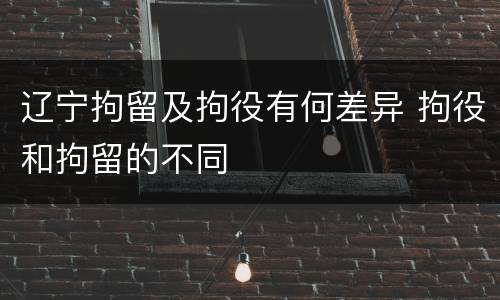 辽宁拘留及拘役有何差异 拘役和拘留的不同