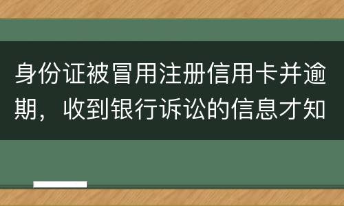 身份证被冒用注册信用卡并逾期，收到银行诉讼的信息才知晓