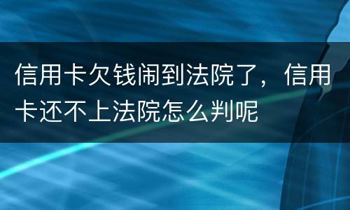 信用卡欠钱闹到法院了，信用卡还不上法院怎么判呢