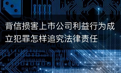 背信损害上市公司利益行为成立犯罪怎样追究法律责任