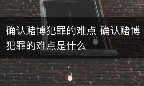 确认赌博犯罪的难点 确认赌博犯罪的难点是什么