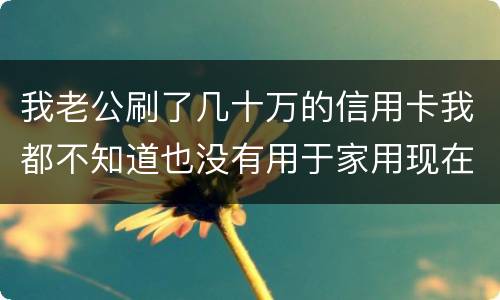 我老公刷了几十万的信用卡我都不知道也没有用于家用现在银行起诉我需要负责任吗