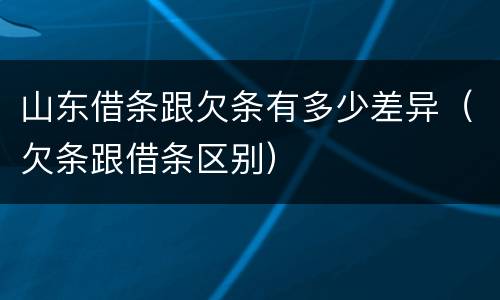 山东借条跟欠条有多少差异（欠条跟借条区别）