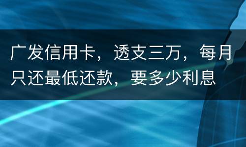 广发信用卡，透支三万，每月只还最低还款，要多少利息