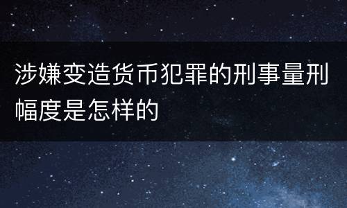 涉嫌变造货币犯罪的刑事量刑幅度是怎样的