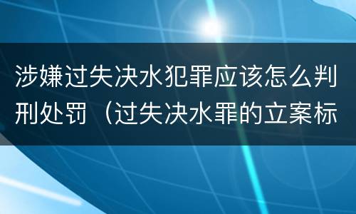 涉嫌过失决水犯罪应该怎么判刑处罚（过失决水罪的立案标准）