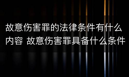 故意伤害罪的法律条件有什么内容 故意伤害罪具备什么条件?