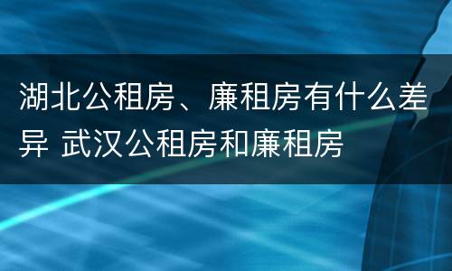 湖北公租房、廉租房有什么差异 武汉公租房和廉租房