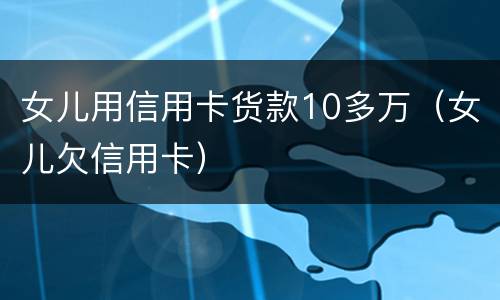 女儿用信用卡货款10多万（女儿欠信用卡）