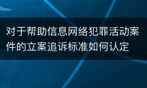 对于帮助信息网络犯罪活动案件的立案追诉标准如何认定