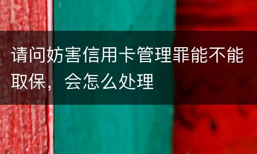 请问妨害信用卡管理罪能不能取保，会怎么处理