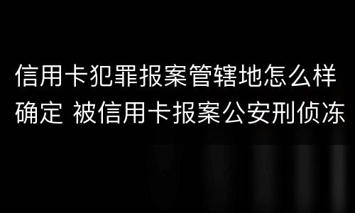 信用卡犯罪报案管辖地怎么样确定 被信用卡报案公安刑侦冻结银行卡怎么解决