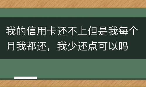 我的信用卡还不上但是我每个月我都还，我少还点可以吗