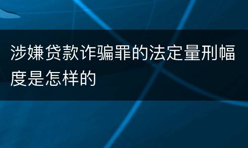 涉嫌贷款诈骗罪的法定量刑幅度是怎样的