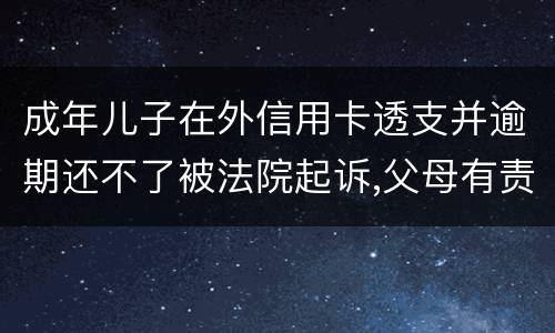 成年儿子在外信用卡透支并逾期还不了被法院起诉,父母有责任承担责务吗