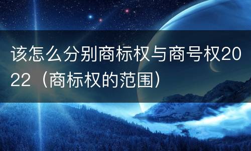 该怎么分别商标权与商号权2022（商标权的范围）