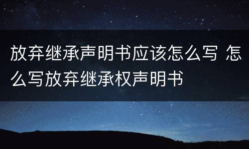 放弃继承声明书应该怎么写 怎么写放弃继承权声明书