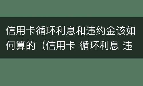 信用卡循环利息和违约金该如何算的（信用卡 循环利息 违约金）