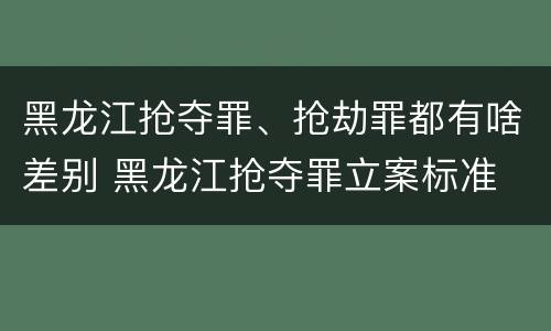 黑龙江抢夺罪、抢劫罪都有啥差别 黑龙江抢夺罪立案标准