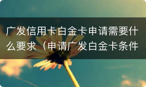 广发信用卡白金卡申请需要什么要求（申请广发白金卡条件）