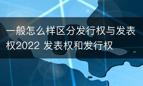 一般怎么样区分发行权与发表权2022 发表权和发行权