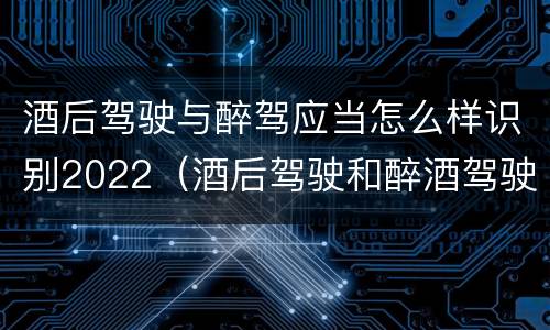 酒后驾驶与醉驾应当怎么样识别2022（酒后驾驶和醉酒驾驶的标准是什么）