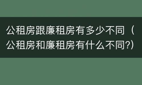 公租房跟廉租房有多少不同（公租房和廉租房有什么不同?）