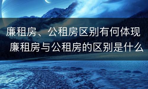 廉租房、公租房区别有何体现 廉租房与公租房的区别是什么