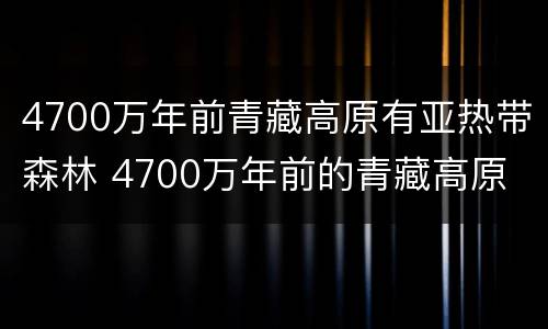 4700万年前青藏高原有亚热带森林 4700万年前的青藏高原