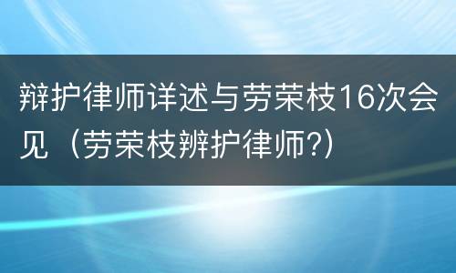 辩护律师详述与劳荣枝16次会见（劳荣枝辨护律师?）