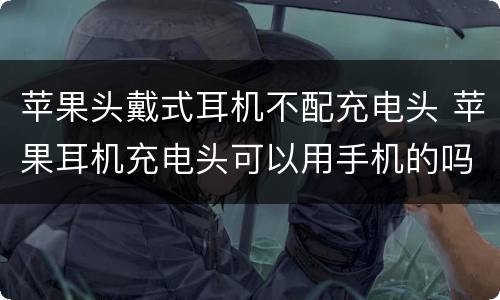 苹果头戴式耳机不配充电头 苹果耳机充电头可以用手机的吗