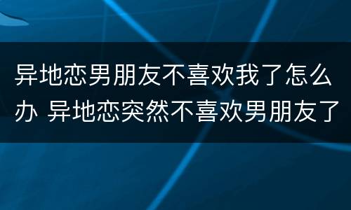 异地恋男朋友不喜欢我了怎么办 异地恋突然不喜欢男朋友了怎么办