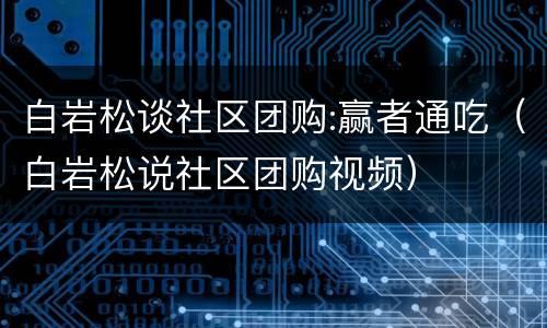 白岩松谈社区团购:赢者通吃（白岩松说社区团购视频）