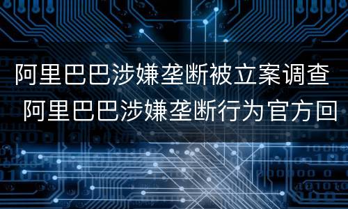 阿里巴巴涉嫌垄断被立案调查 阿里巴巴涉嫌垄断行为官方回应-中关村在线