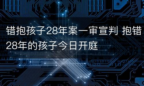 错抱孩子28年案一审宣判 抱错28年的孩子今日开庭