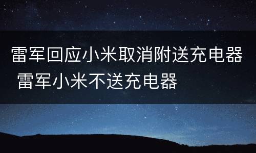 雷军回应小米取消附送充电器 雷军小米不送充电器