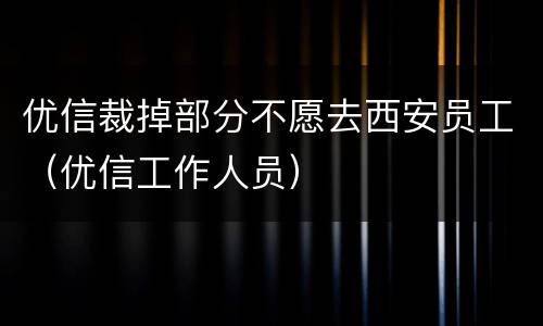 优信裁掉部分不愿去西安员工（优信工作人员）