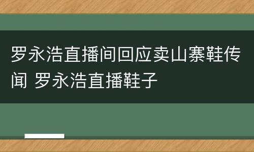 罗永浩直播间回应卖山寨鞋传闻 罗永浩直播鞋子