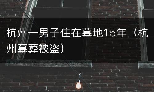 杭州一男子住在墓地15年（杭州墓葬被盗）