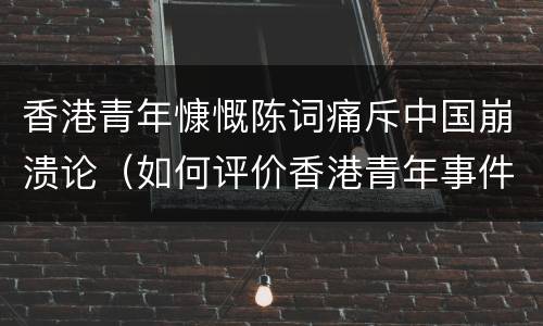 香港青年慷慨陈词痛斥中国崩溃论（如何评价香港青年事件）