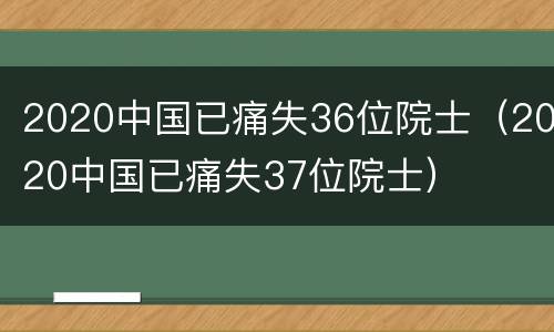 2020中国已痛失36位院士（2020中国已痛失37位院士）