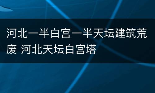 河北一半白宫一半天坛建筑荒废 河北天坛白宫塔