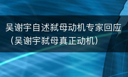 吴谢宇自述弑母动机专家回应（吴谢宇弑母真正动机）