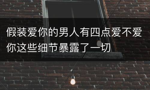 假装爱你的男人有四点爱不爱你这些细节暴露了一切