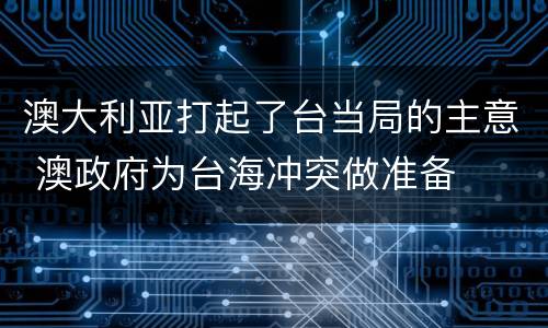 澳大利亚打起了台当局的主意 澳政府为台海冲突做准备