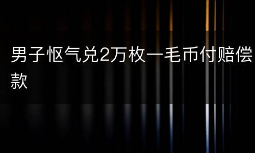 男子怄气兑2万枚一毛币付赔偿款