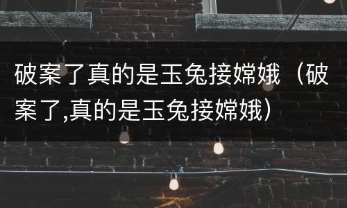 破案了真的是玉兔接嫦娥（破案了,真的是玉兔接嫦娥）