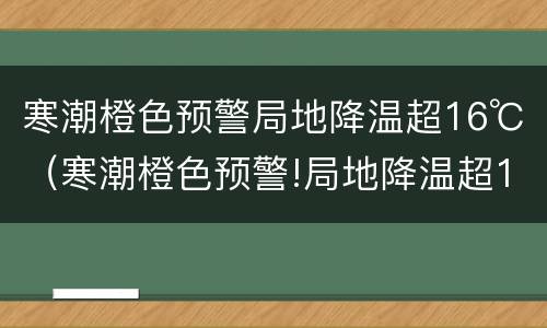 寒潮橙色预警局地降温超16℃（寒潮橙色预警!局地降温超16℃）